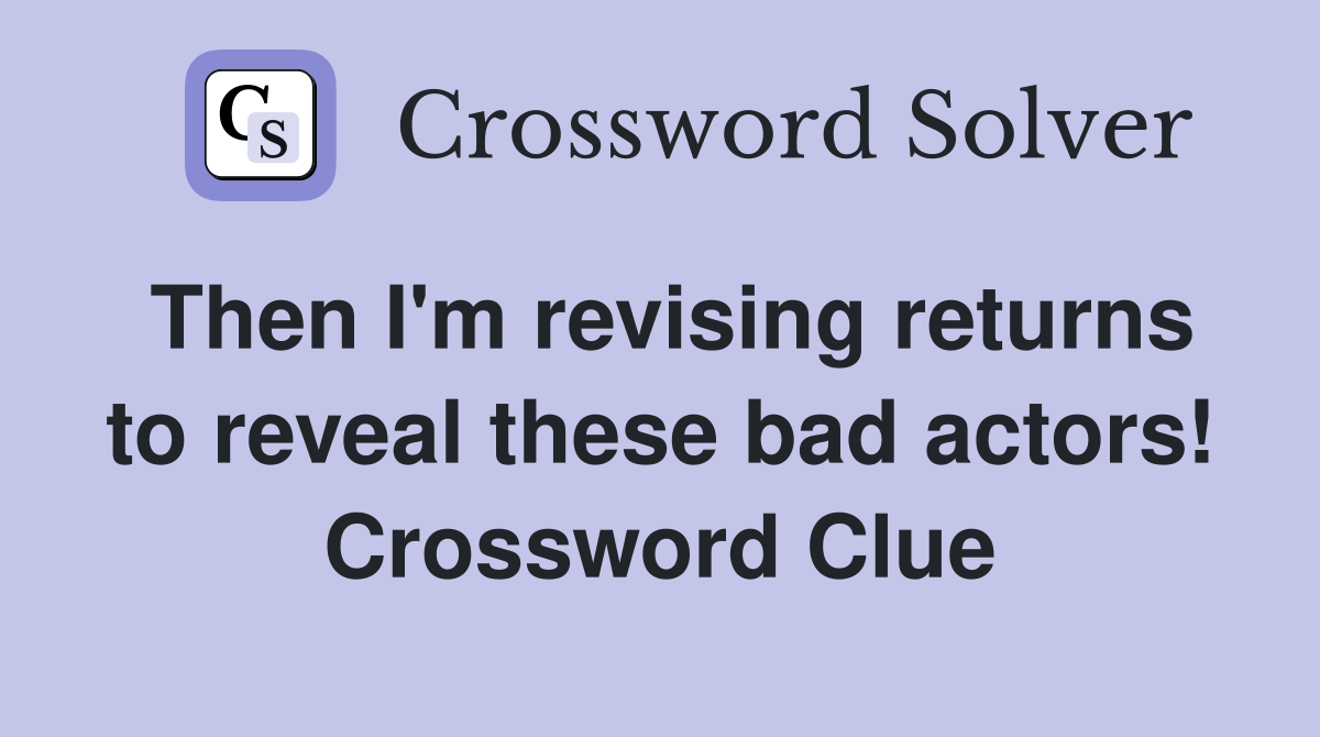 Then I'm revising returns to reveal these bad actors! Crossword Clue